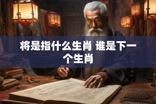 将是指什么生肖 谁是下一个生肖 将是指什么生肖 谁是下一个生肖