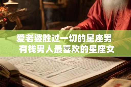 爱老婆胜过一切的星座男  有钱男人最喜欢的星座女