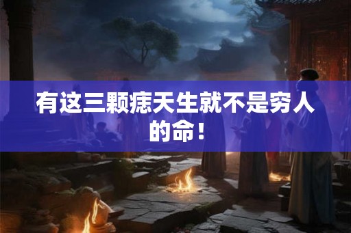 有这三颗痣天生就不是穷人的命! 有这三颗痣天生就不是穷人的命!