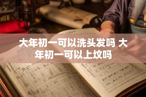 大年初一可以洗头发吗 大年初一可以上坟吗