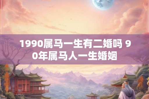 1990属马一生有二婚吗 90年属马人一生婚姻