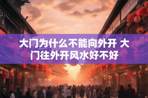 大门为什么不能向外开 大门往外开风水好不好