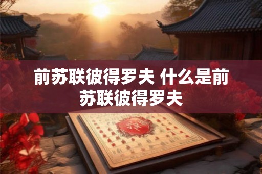 前苏联彼得罗夫 什么是前苏联彼得罗夫 前苏联彼得罗夫 什么是前苏联彼得罗夫