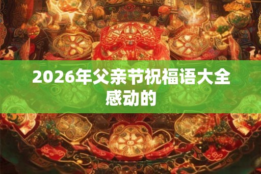 2026年父亲节祝福语大全感动的 2026年父亲节祝福语大全感动的
