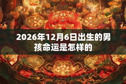 2026年12月6日出生的男孩命运是怎样的