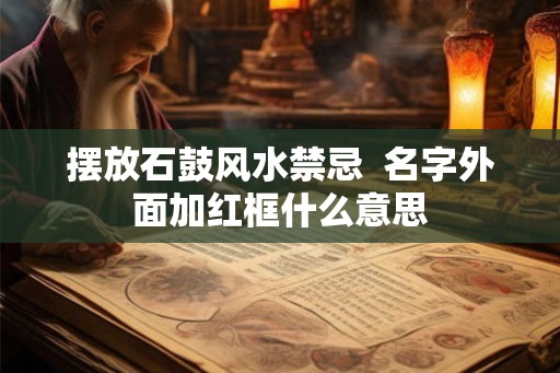 摆放石鼓风水禁忌  名字外面加红框什么意思