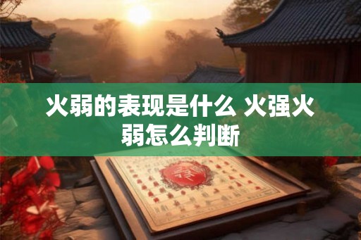 火弱的表现是什么 火强火弱怎么判断