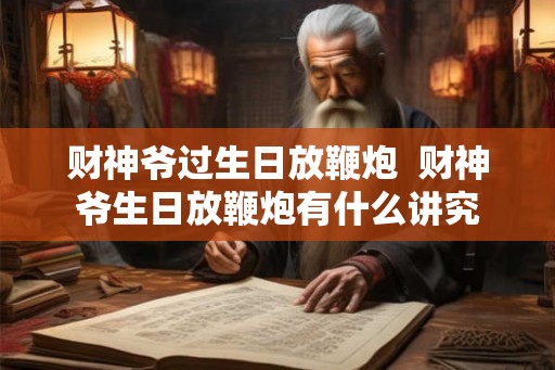 财神爷过生日放鞭炮  财神爷生日放鞭炮有什么讲究