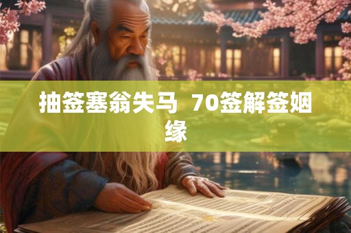 抽签塞翁失马  70签解签姻缘