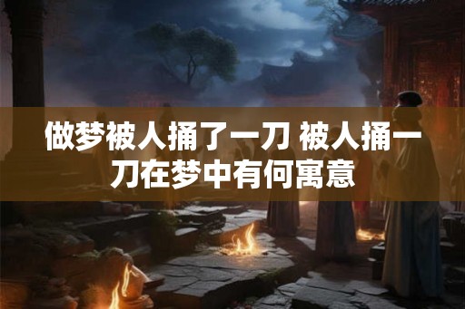 做梦被人捅了一刀 被人捅一刀在梦中有何寓意