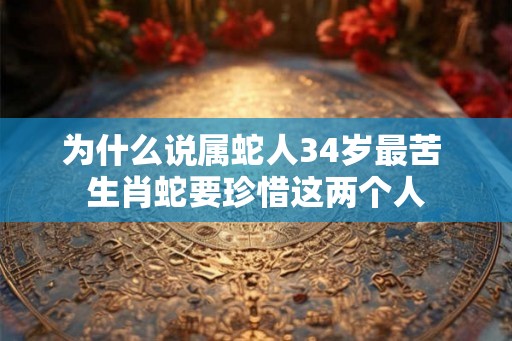 为什么说属蛇人34岁最苦 生肖蛇要珍惜这两个人