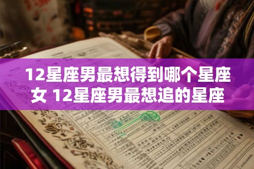 12星座男最想得到哪个星座女 12星座男最想追的星座女