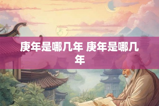 庚年是哪几年 庚年是哪几年 庚年是哪几年 庚年是哪几年