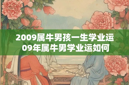2009属牛男孩一生学业运 09年属牛男学业运如何
