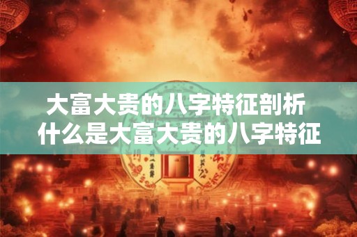大富大贵的八字特征剖析 什么是大富大贵的八字特征