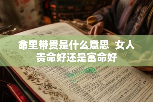 命里带贵是什么意思  女人贵命好还是富命好