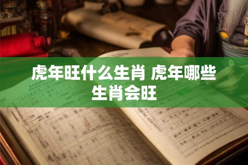 虎年旺什么生肖 虎年哪些生肖会旺