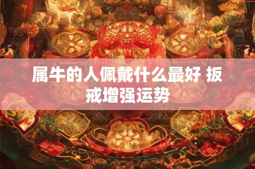 属牛的人佩戴什么最好 扳戒增强运势 属牛的人佩戴什么最好 扳戒增强运势