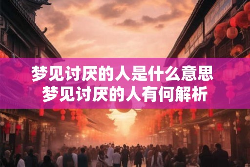 梦见讨厌的人是什么意思 梦见讨厌的人有何解析