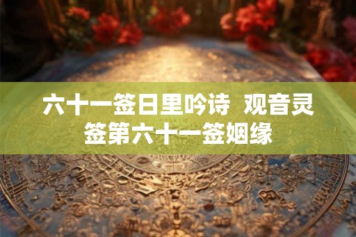 六十一签日里吟诗 观音灵签第六十一签姻缘 六十一签日里吟诗 观音灵签第六十一签姻缘