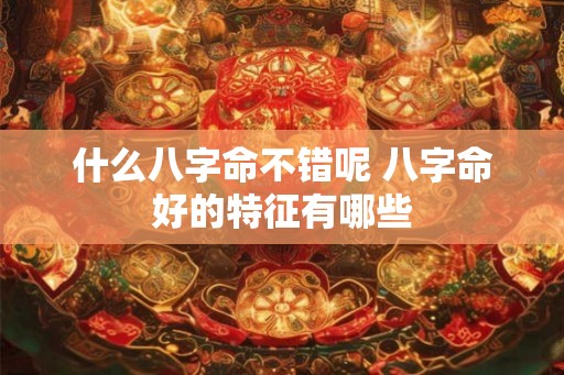 什么八字命不错呢 八字命好的特征有哪些 什么八字命不错呢 八字命好的特征有哪些