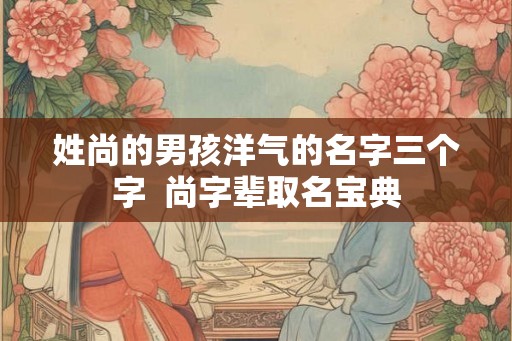 姓尚的男孩洋气的名字三个字  尚字辈取名宝典