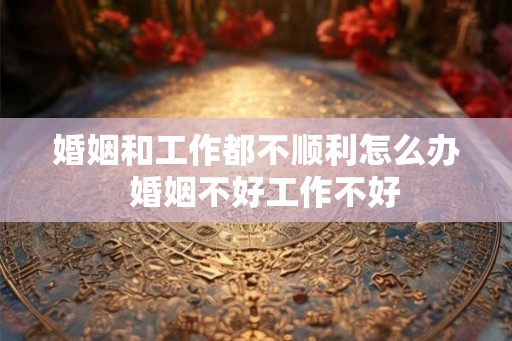 婚姻和工作都不顺利怎么办  婚姻不好工作不好