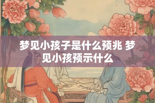 梦见小孩子是什么预兆 梦见小孩预示什么