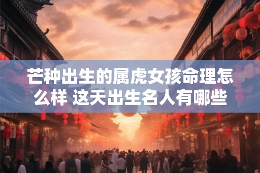 芒种出生的属虎女孩命理怎么样 这天出生名人有哪些