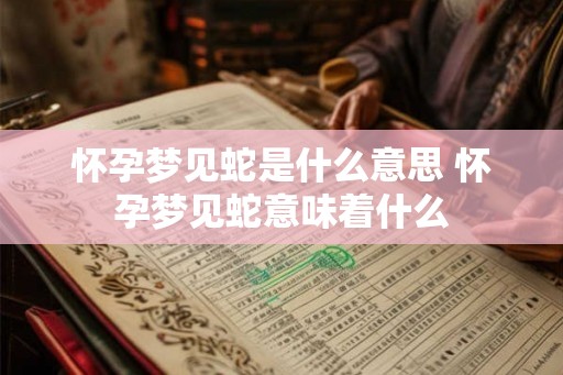 怀孕梦见蛇是什么意思 怀孕梦见蛇意味着什么
