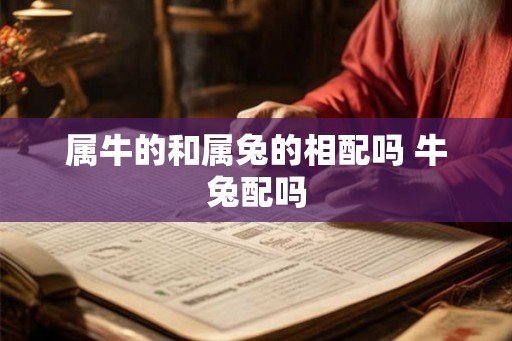 属牛的和属兔的相配吗 牛兔配吗 属牛的和属兔的相配吗 牛兔配吗
