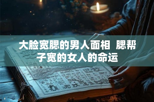 大脸宽腮的男人面相 腮帮子宽的女人的命运 大脸宽腮的男人面相 腮帮子宽的女人的命运