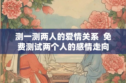 测一测两人的爱情关系  免费测试两个人的感情走向