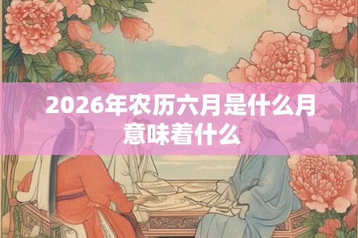 2026年农历六月是什么月 意味着什么