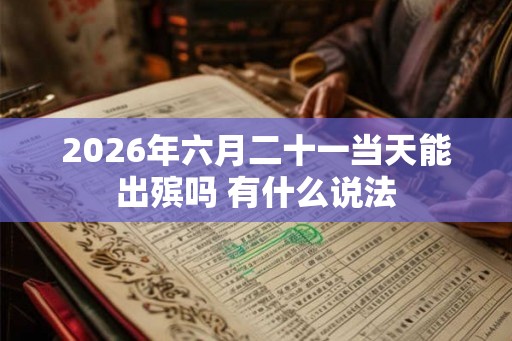 2026年六月二十一当天能出殡吗 有什么说法