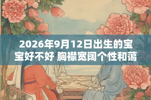 2026年9月12日出生的宝宝好不好 胸襟宽阔个性和蔼