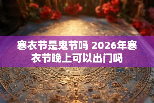 寒衣节是鬼节吗 2026年寒衣节晚上可以出门吗