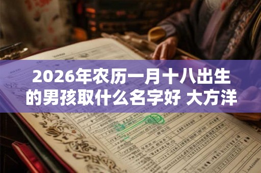 2026年农历一月十八出生的男孩取什么名字好 大方洋气的名字推荐