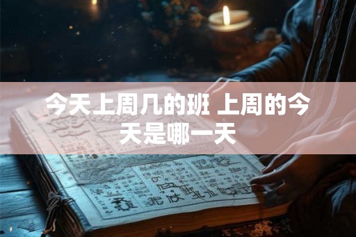 今天上周几的班 上周的今天是哪一天 今天上周几的班 上周的今天是哪一天