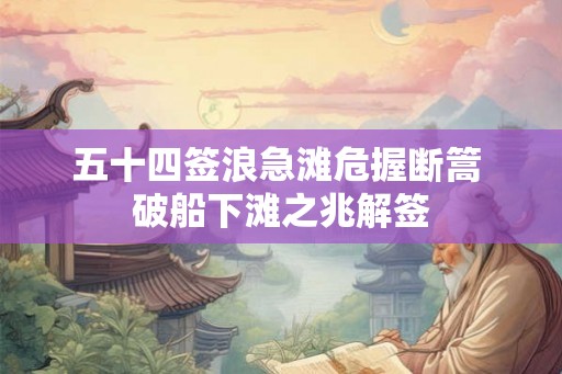 五十四签浪急滩危握断篙 破船下滩之兆解签