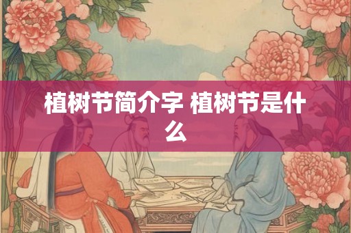 植树节简介字 植树节是什么 植树节简介字 植树节是什么