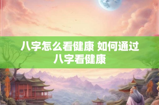 八字怎么看健康 如何通过八字看健康