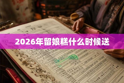 2026年留娘糕什么时候送 2026年留娘糕什么时候送