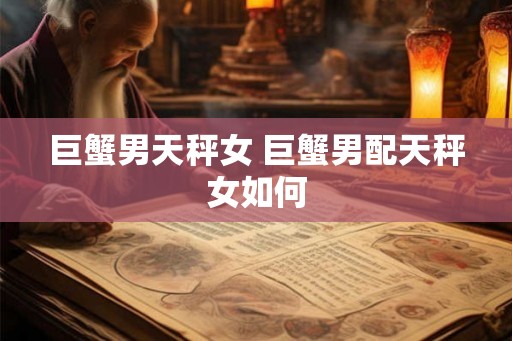 巨蟹男天秤女 巨蟹男配天秤女如何 巨蟹男天秤女 巨蟹男配天秤女如何
