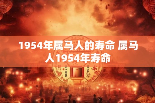 1954年属马人的寿命 属马人1954年寿命