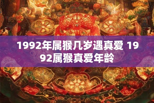 1992年属猴几岁遇真爱 1992属猴真爱年龄 1992年属猴几岁遇真爱 1992属猴真爱年龄