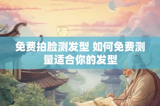 免费拍脸测发型 如何免费测量适合你的发型