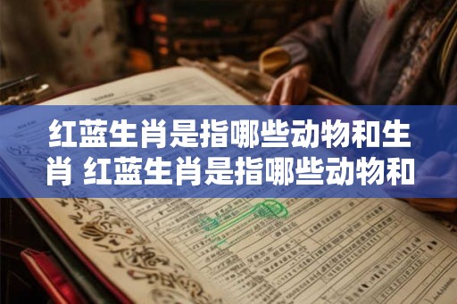 红蓝生肖是指哪些动物和生肖 红蓝生肖是指哪些动物和生肖的动物