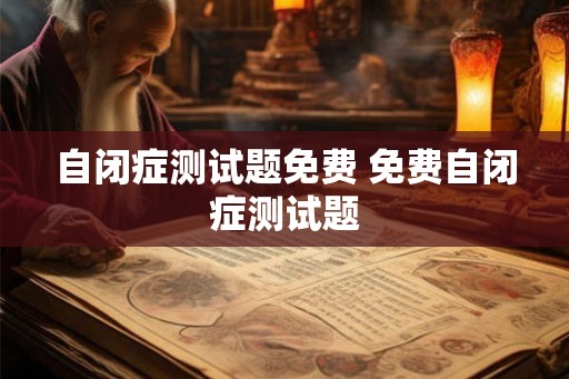 自闭症测试题免费 免费自闭症测试题