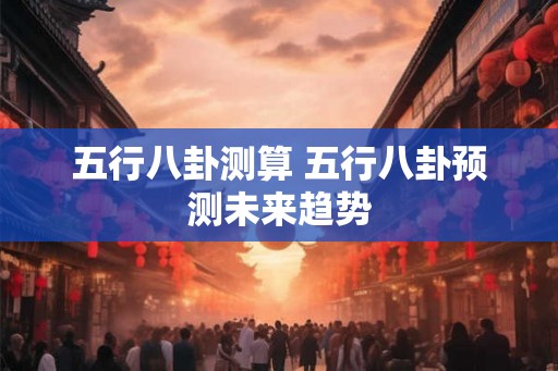五行八卦测算 五行八卦预测未来趋势